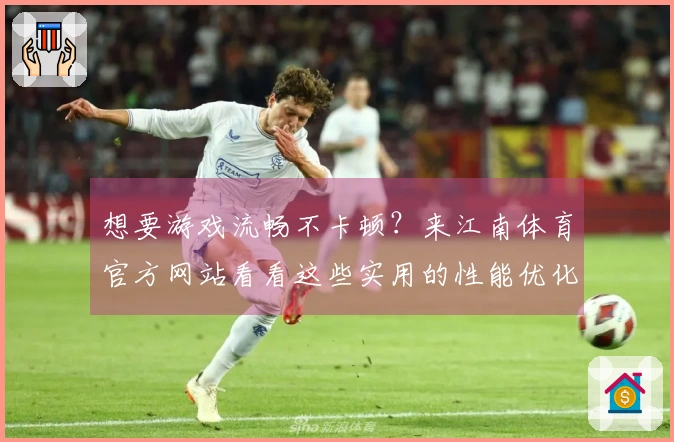 想要游戏流畅不卡顿？来江南体育官方网站看看这些实用的性能优化技巧！