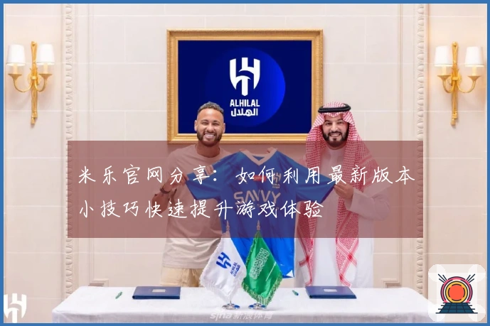 米乐官网分享：如何利用最新版本小技巧快速提升游戏体验
