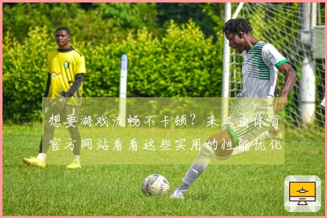 想要游戏流畅不卡顿？来江南体育官方网站看看这些实用的性能优化技巧！