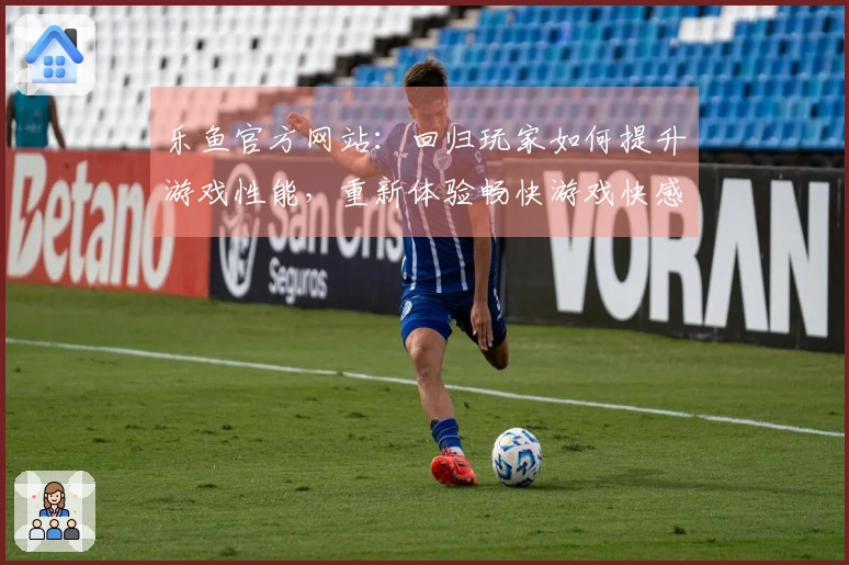 乐鱼官方网站：回归玩家如何提升游戏性能，重新体验畅快游戏快感