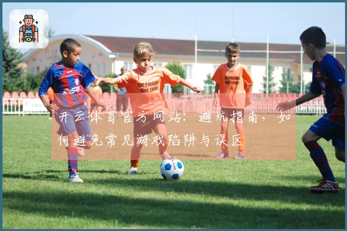 开云体育官方网站：避坑指南，如何避免常见游戏陷阱与误区