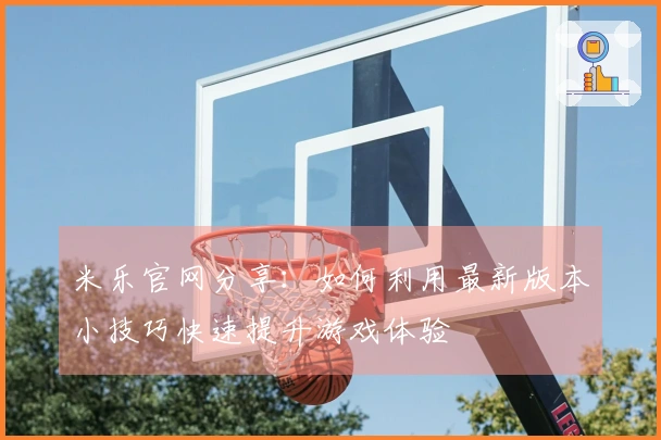 米乐官网分享：如何利用最新版本小技巧快速提升游戏体验